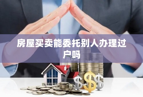 房屋买卖能委托别人办理过户吗