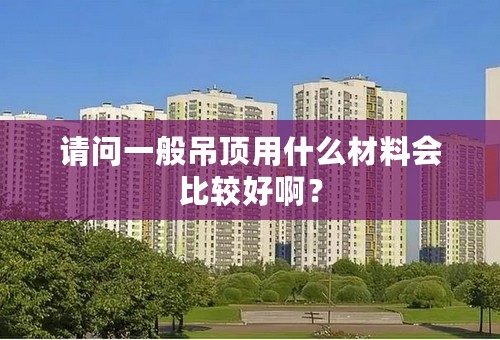 请问一般吊顶用什么材料会比较好啊？