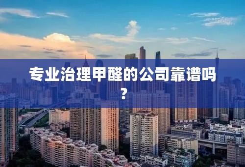 专业治理甲醛的公司靠谱吗？