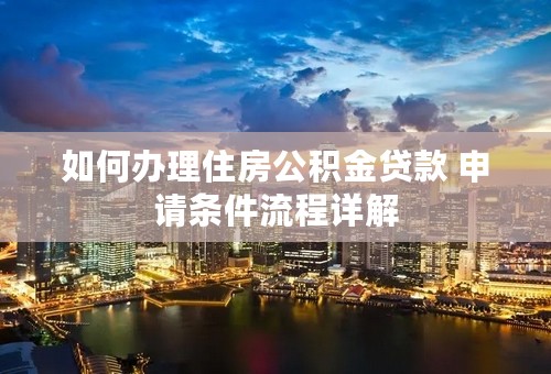 如何办理住房公积金贷款 申请条件流程详解