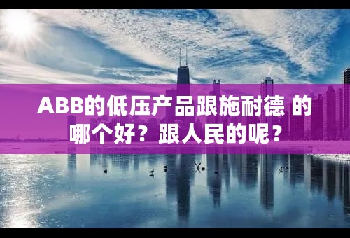 ABB的低压产品跟施耐德 的哪个好？跟人民的呢？