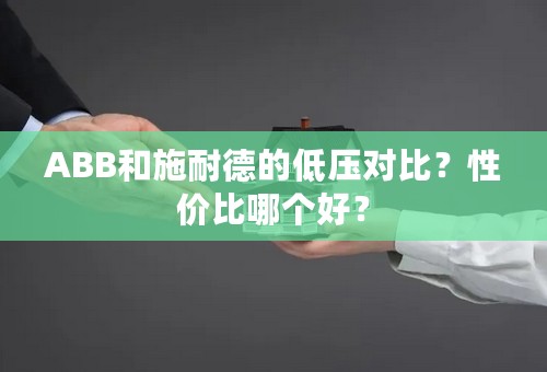 ABB和施耐德的低压对比？性价比哪个好？