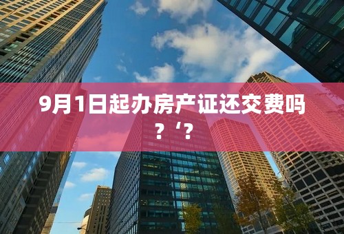 9月1日起办房产证还交费吗？‘？