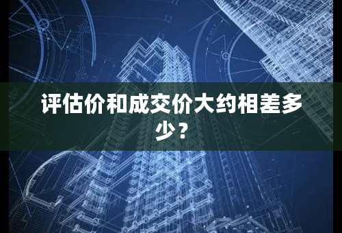 评估价和成交价大约相差多少？