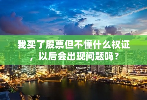 我买了股票但不懂什么权证，以后会出现问题吗？