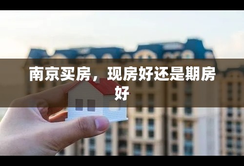 南京买房，现房好还是期房好