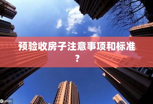 预验收房子注意事项和标准？