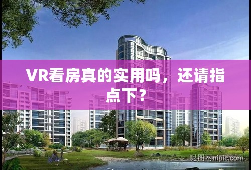 VR看房真的实用吗，还请指点下？