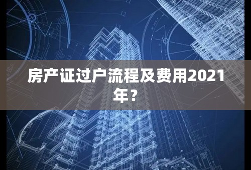 房产证过户流程及费用2021年？