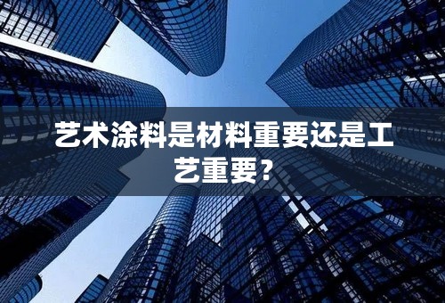 艺术涂料是材料重要还是工艺重要？