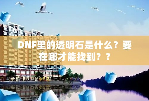 DNF里的透明石是什么？要在哪才能找到？？