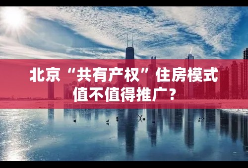 北京“共有产权”住房模式值不值得推广？