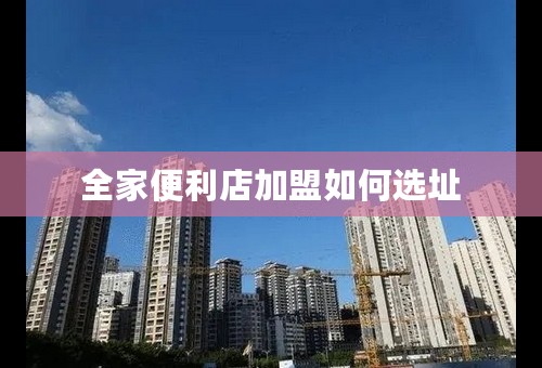 全家便利店加盟如何选址