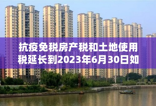 抗疫免税房产税和土地使用税延长到2023年6月30日如何操作？