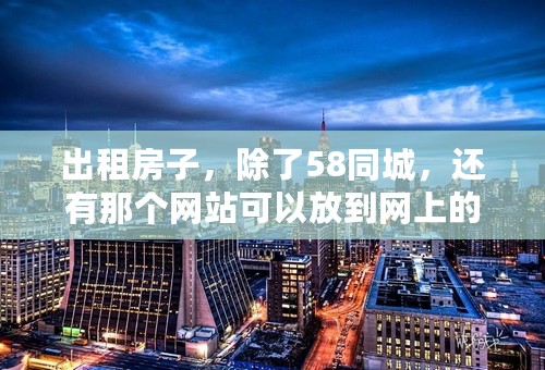 出租房子，除了58同城，还有那个网站可以放到网上的？