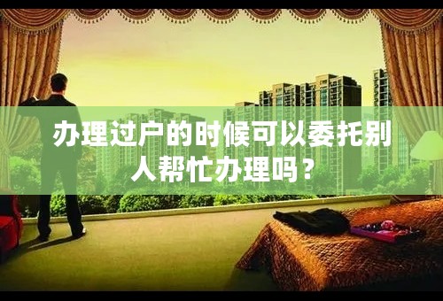 办理过户的时候可以委托别人帮忙办理吗？