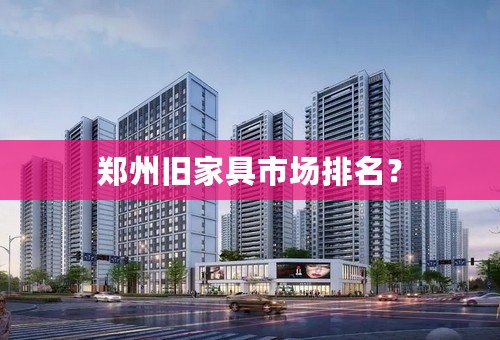 郑州旧家具市场排名？