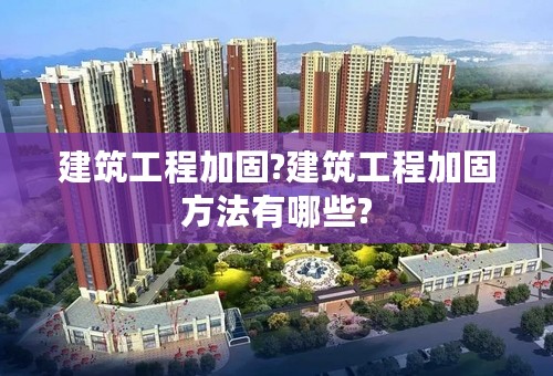 建筑工程加固?建筑工程加固方法有哪些?