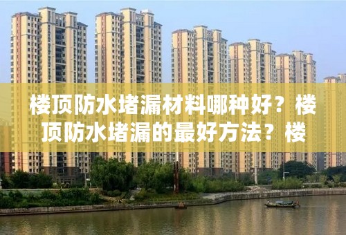 楼顶防水堵漏材料哪种好？楼顶防水堵漏的最好方法？楼顶防水堵漏价格