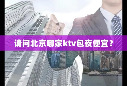 请问北京哪家ktv包夜便宜？