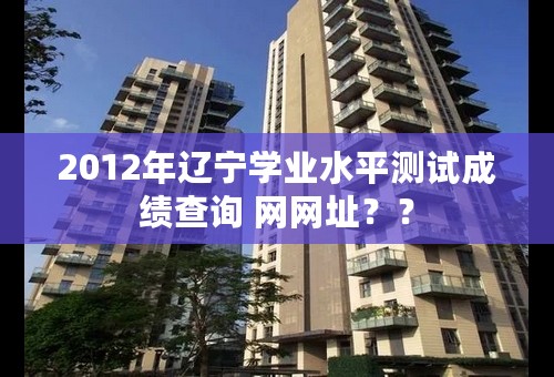 2012年辽宁学业水平测试成绩查询 网网址？？