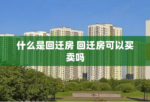 什么是回迁房 回迁房可以买卖吗