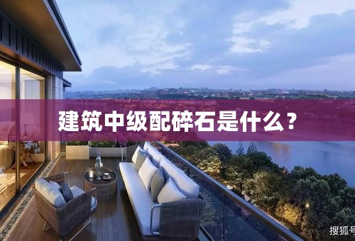 建筑中级配碎石是什么？