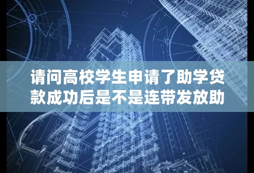 请问高校学生申请了助学贷款成功后是不是连带发放助学金？谢谢！