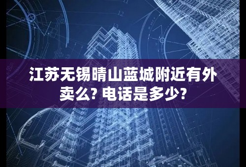 江苏无锡晴山蓝城附近有外卖么? 电话是多少?