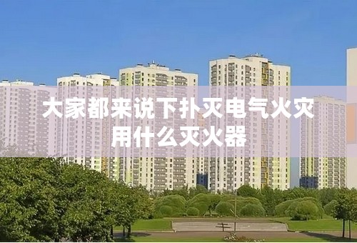 大家都来说下扑灭电气火灾用什么灭火器