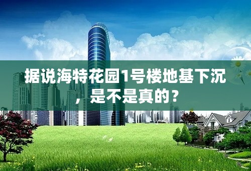 据说海特花园1号楼地基下沉，是不是真的？