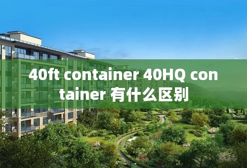 40ft container 40HQ container 有什么区别