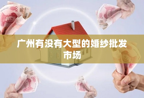 广州有没有大型的婚纱批发市场