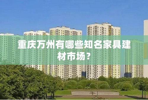 重庆万州有哪些知名家具建材市场？