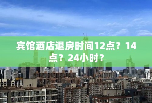 宾馆酒店退房时间12点？14点？24小时？