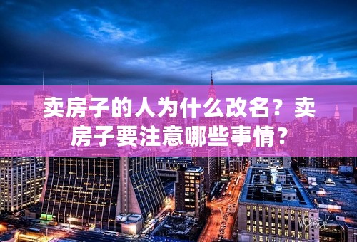 卖房子的人为什么改名？卖房子要注意哪些事情？