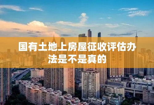 国有土地上房屋征收评估办法是不是真的