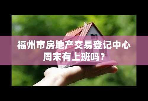 福州市房地产交易登记中心周末有上班吗？