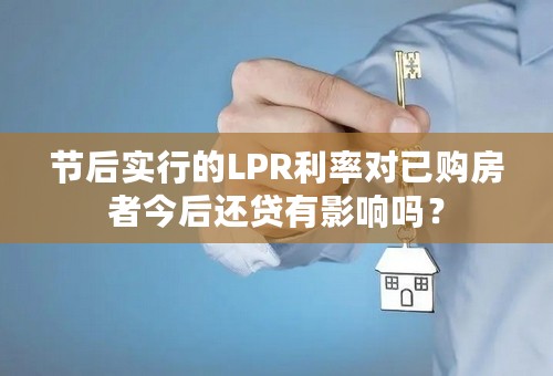 节后实行的LPR利率对已购房者今后还贷有影响吗？