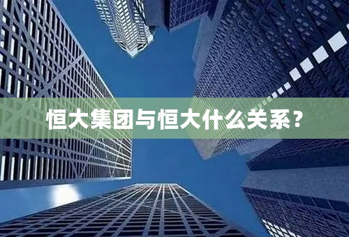 恒大集团与恒大什么关系？