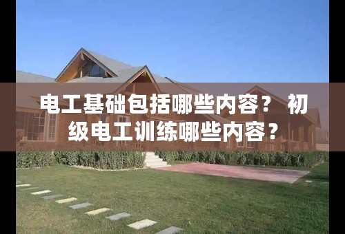 电工基础包括哪些内容？ 初级电工训练哪些内容？