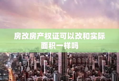 房改房产权证可以改和实际面积一样吗