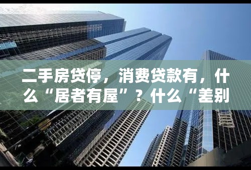 二手房贷停，消费贷款有，什么“居者有屋”？什么“差别化房贷政策”？别美梦啦...