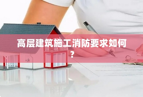 高层建筑施工消防要求如何？