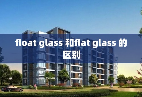 float glass 和flat glass 的区别