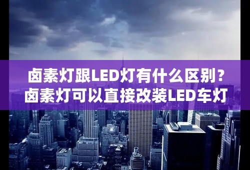 卤素灯跟LED灯有什么区别？卤素灯可以直接改装LED车灯吗？