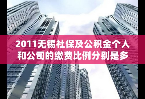 2011无锡社保及公积金个人和公司的缴费比例分别是多少？