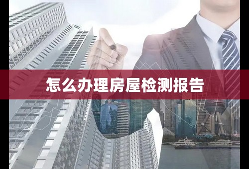 怎么办理房屋检测报告