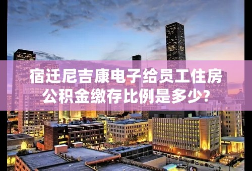 宿迁尼吉康电子给员工住房公积金缴存比例是多少?