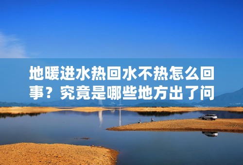 地暖进水热回水不热怎么回事？究竟是哪些地方出了问题？